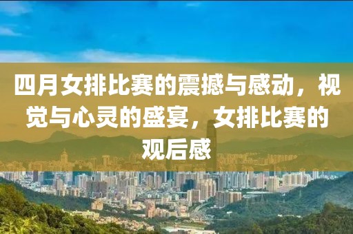 四月女排比賽的震撼與感動(dòng)，視覺(jué)與心靈的盛宴，女排比賽的觀后感