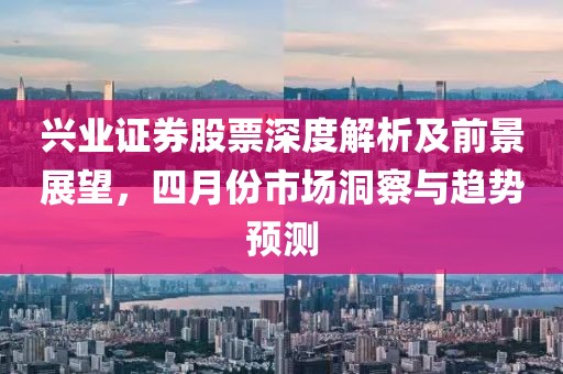 興業(yè)證券股票深度解析及前景展望，四月份市場洞察與趨勢(shì)預(yù)測