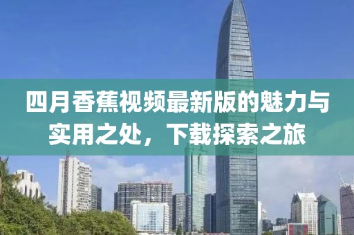 四月香蕉視頻最新版的魅力與實(shí)用之處，下載探索之旅