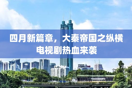 四月新篇章，大秦帝國(guó)之縱橫電視劇熱血來(lái)襲