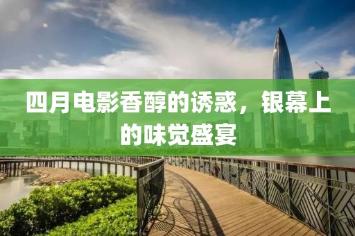 四月電影香醇的誘惑，銀幕上的味覺盛宴