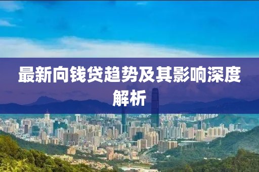 最新向錢貸趨勢及其影響深度解析