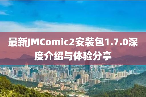 最新JMComic2安裝包1.7.0深度介紹與體驗(yàn)分享