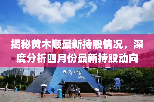 揭秘黃木順最新持股情況，深度分析四月份最新持股動(dòng)向