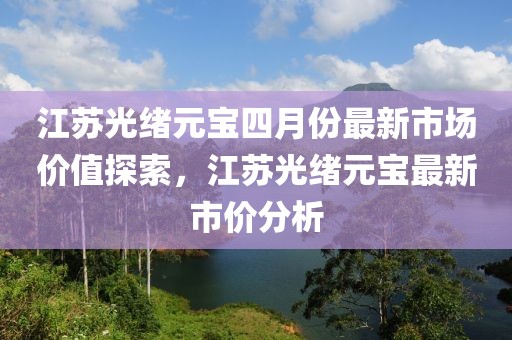 江蘇光緒元寶四月份最新市場價值探索，江蘇光緒元寶最新市價分析