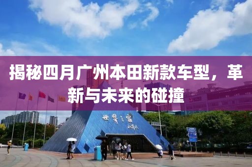 揭秘四月廣州本田新款車型，革新與未來的碰撞
