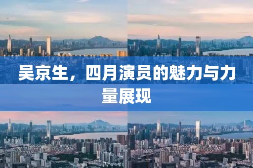 吳京生，四月演員的魅力與力量展現(xiàn)