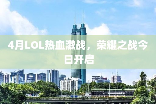 4月LOL熱血激戰(zhàn)，榮耀之戰(zhàn)今日開啟