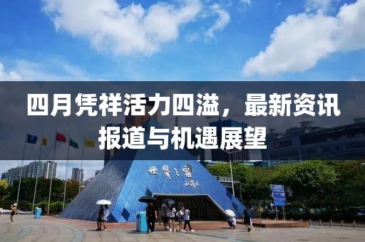 四月憑祥活力四溢，最新資訊報道與機遇展望