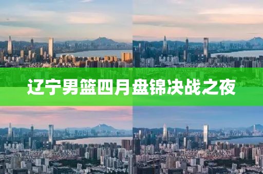遼寧男籃四月盤錦決戰(zhàn)之夜