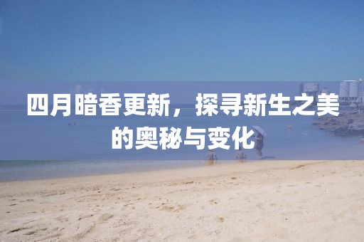 四月暗香更新，探尋新生之美的奧秘與變化