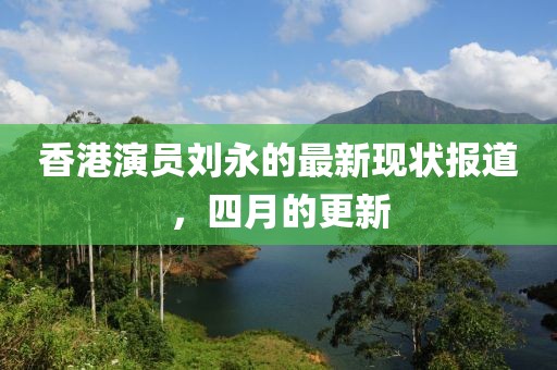 香港演員劉永的最新現(xiàn)狀報道，四月的更新