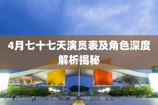 4月七十七天演員表及角色深度解析揭秘
