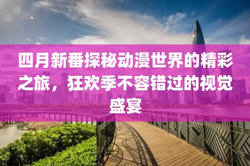 四月新番探秘動(dòng)漫世界的精彩之旅，狂歡季不容錯(cuò)過的視覺盛宴
