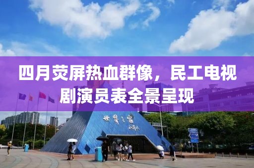 四月熒屏熱血群像，民工電視劇演員表全景呈現(xiàn)