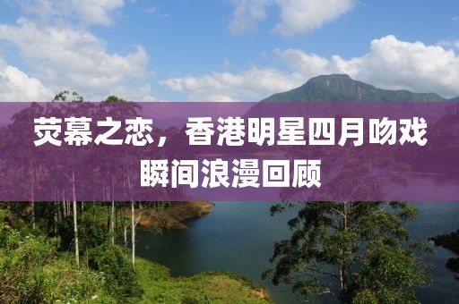 熒幕之戀，香港明星四月吻戲瞬間浪漫回顧