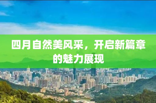 四月自然美風(fēng)采，開(kāi)啟新篇章的魅力展現(xiàn)
