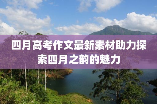 四月高考作文最新素材助力探索四月之韻的魅力