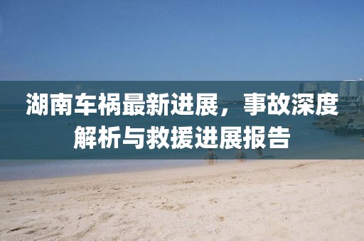 湖南車禍最新進(jìn)展，事故深度解析與救援進(jìn)展報(bào)告