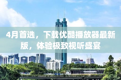 4月首選，下載優(yōu)酷播放器最新版，體驗極致視聽盛宴