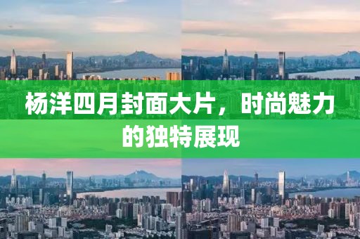 楊洋四月封面大片，時(shí)尚魅力的獨(dú)特展現(xiàn)