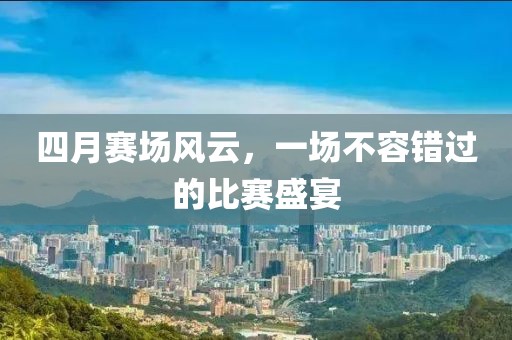 四月賽場(chǎng)風(fēng)云，一場(chǎng)不容錯(cuò)過(guò)的比賽盛宴