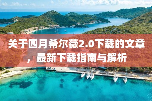 關(guān)于四月希爾薇2.0下載的文章，最新下載指南與解析