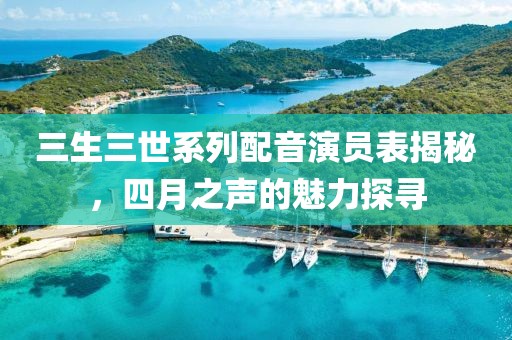 三生三世系列配音演員表揭秘，四月之聲的魅力探尋