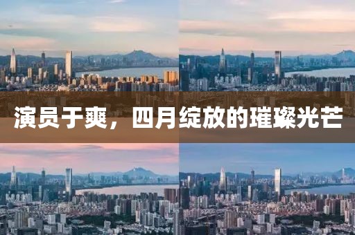 演員于爽，四月綻放的璀璨光芒