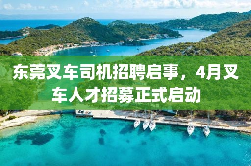 東莞叉車司機招聘啟事，4月叉車人才招募正式啟動