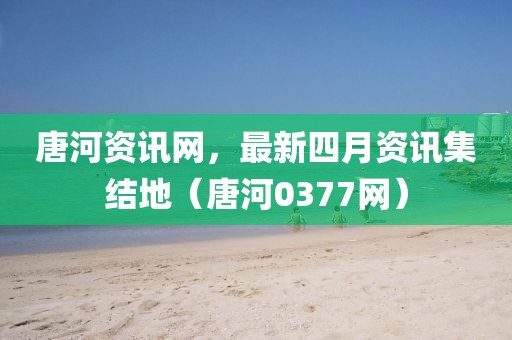 唐河資訊網(wǎng)，最新四月資訊集結(jié)地（唐河0377網(wǎng)）