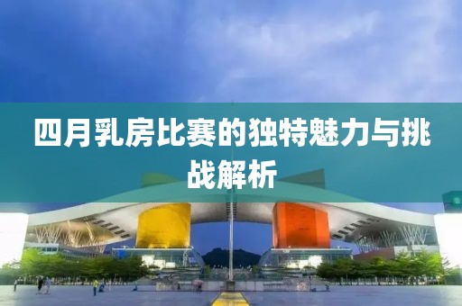 四月乳房比賽的獨(dú)特魅力與挑戰(zhàn)解析