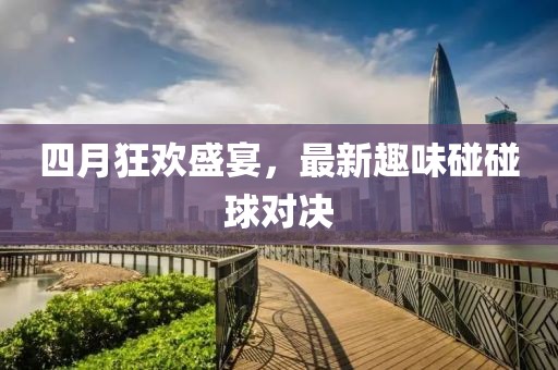 四月狂歡盛宴，最新趣味碰碰球對決