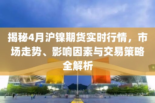 揭秘4月滬鎳期貨實(shí)時(shí)行情，市場走勢、影響因素與交易策略全解析