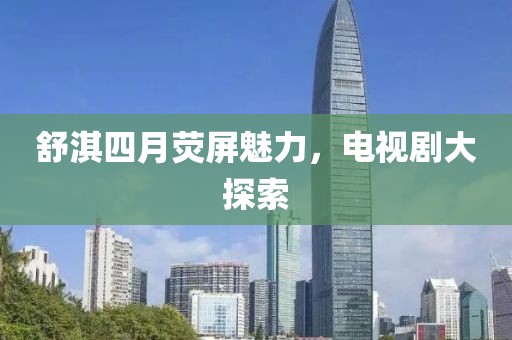 舒淇四月熒屏魅力，電視劇大探索