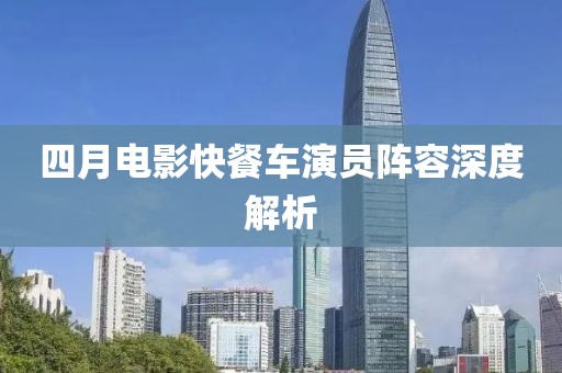 四月電影快餐車(chē)演員陣容深度解析