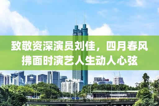 致敬資深演員劉佳，四月春風(fēng)拂面時演藝人生動人心弦