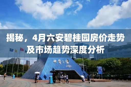 揭秘，4月六安碧桂園房價走勢及市場趨勢深度分析