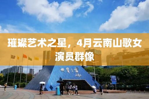 璀璨藝術(shù)之星，4月云南山歌女演員群像