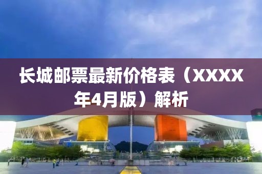 長城郵票最新價格表（XXXX年4月版）解析