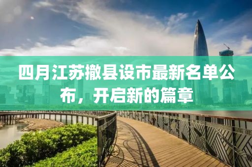 四月江蘇撤縣設市最新名單公布，開啟新的篇章