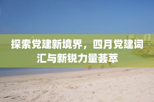 探索黨建新境界，四月黨建詞匯與新銳力量薈萃