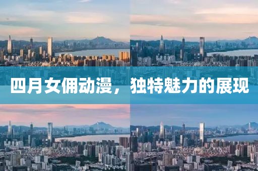 四月女傭動漫，獨(dú)特魅力的展現(xiàn)