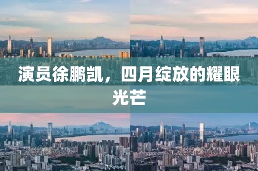 演員徐鵬凱，四月綻放的耀眼光芒