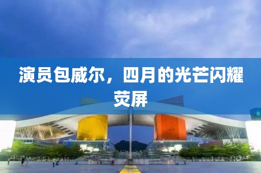 演員包威爾，四月的光芒閃耀熒屏