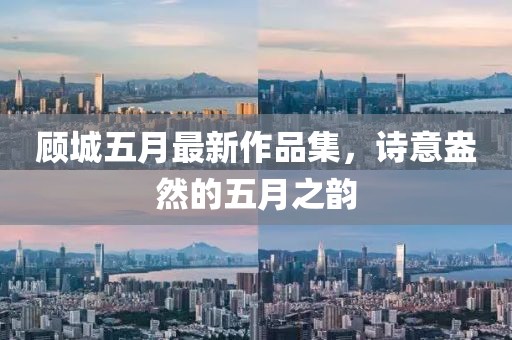 顧城五月最新作品集，詩(shī)意盎然的五月之韻