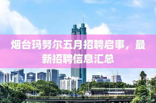 煙臺(tái)瑪努爾五月招聘啟事，最新招聘信息匯總