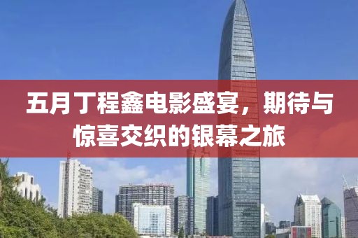 五月丁程鑫電影盛宴，期待與驚喜交織的銀幕之旅