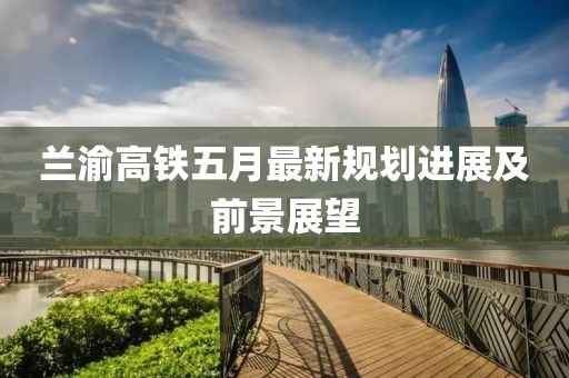 蘭渝高鐵五月最新規(guī)劃進展及前景展望