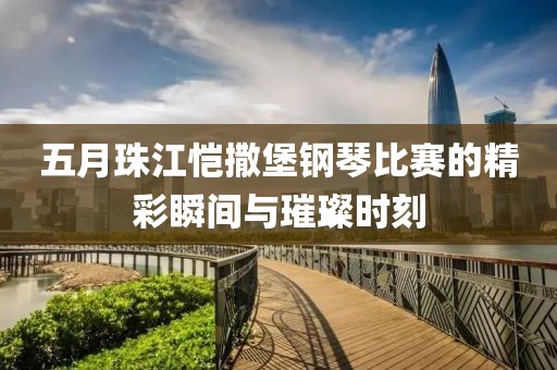 五月珠江愷撒堡鋼琴比賽的精彩瞬間與璀璨時(shí)刻